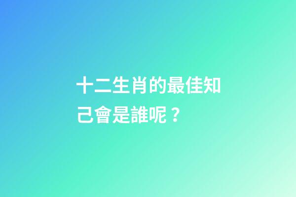 十二生肖的最佳知己會是誰呢？